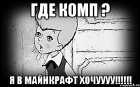 где комп ? я в майнкрафт хочуууу!!!!!!