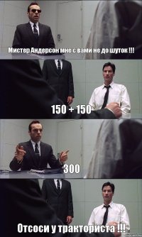 Мистер Андерсон мне с вами не до шуток !!! 150 + 150 300 Отсоси у тракториста !!!