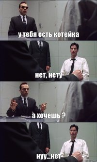 у тебя есть котейка нет, нету а хочешь ? нуу...нет