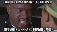 Хочешь я расскажу тебе историю про айтишника который смог?