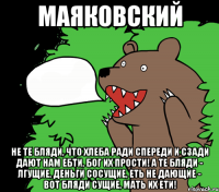 Маяковский Не те бляди, что хлеба ради спереди и сзади дают нам ебти, Бог их прости! А те бляди - лгущие, деньги сосущие, еть не дающие - вот бляди сущие, мать их ети!