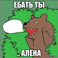 ебать ты .. Алёна