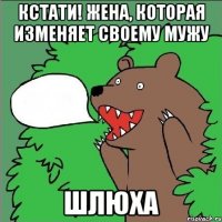 Кстати! жена, которая изменяет своему мужу ШЛЮХА