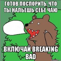 Готов поспорить, что ты нальешь себе чаю Включай breaking bad