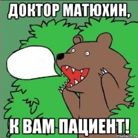 Доктор Матюхин, к вам пациент!