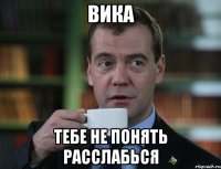 Вика тебе не понять расслабься