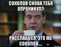 Соколов снова тебя опрокинул? расслабься, это же Соколов....