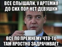 Все слышали, у Артемия до сих пор нет девушки все по прежнему что-то там яростно задрачивает