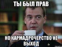 Ты был прав Но кармадрочерство не выход