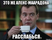 это же алекс-маарадона расслабься