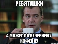 Ребятушки а может по вечернему кофейку