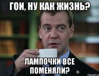 гои, ну как жизнь? лампочки все поменяли?