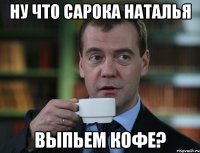 ну что сарока наталья выпьем кофе?