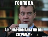 Господа А не наркоманы ли вы случаем?