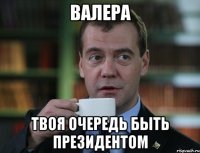 ВАЛЕРА ТВОЯ ОЧЕРЕДЬ БЫТЬ ПРЕЗИДЕНТОМ