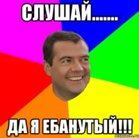 Слушай....... ДА Я ЕБАНУТЫЙ!!!