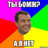 Ты бомж? А я нет