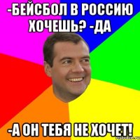 -Бейсбол в россию хочешь? -ДА -А он тебя не хочет!