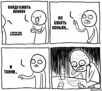 Пойду бухать конину А как же окна, холодильник? Но бухать коньяк... и танки...