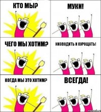 Кто мы? Муки! Чего мы хотим? Низводить и курощать! Когда мы это хотим? ВСЕГДА!