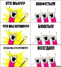 Кто мы??? Канфєты!!! Что мы хотим??? Бухать!!! Когда мы ето хотим??? Всегда!!!