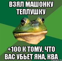 взял машонку теплушку +100 к тому, что вас убьет Яна, ква