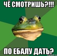 чё смотришь?!!! по ебалу дать?