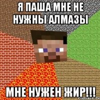 я паша мне не нужны алмазы мне нужен жир!!!