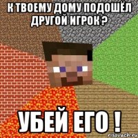 К твоему дому подошёл другой игрок ? Убей его !