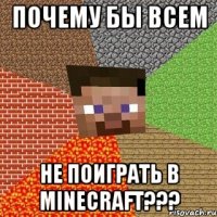 почему бы всем не поиграть в minecraft???