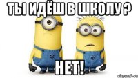 ты идёш в школу ? нет!