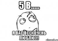 5 в..... Я ВАС ВСЕХ ОЧЕНЬ ЛЮБЛЮ)!!