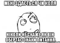 мені здається чи коля ніколи не скаже як він обертає знаки питання
