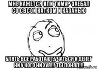 мне кажется или Тимур заебал со свсои катком и казанью блять все работают,учаться и денег ни у кого ни хуя!!! ТЫ ПОНЯЛ!!!