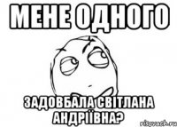 МЕНЕ ОДНОГО ЗАДОВБАЛА СВІТЛАНА АНДРІЇВНА?