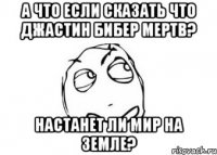 А что если сказать что Джастин Бибер мертв? настанет ли мир на земле?