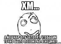 Хм... а Йошкар-Олу затопят, чтобы уж точно было похоже на Венецию?