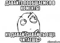 давайте пообщаемся в коменты ну давай-давай ты еще читаешь?