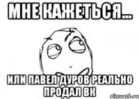 МНЕ КАЖЕТЬСЯ... или Павел дуров реально продал ВК