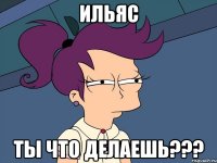 ИЛЬЯС ты что делаешь???