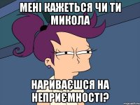 Мені кажеться чи ти Микола нариваєшся на неприємності?