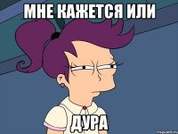 Мне кажется или дура
