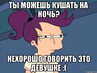 Ты можешь кушать на ночь? нехорошо говорить это девушке :(