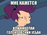 МНЕ КАЖЕТСЯ ИЛИ НИКОЛАЙ ГОЛЕНТОВСКИЙ УЕБАН