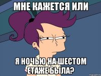 Мне кажется или я ночью на шестом етаже была?