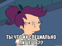  Ты что их специально пишешь??