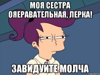 Моя сестра ояеравательнаЯ, Лерка! Завидуйте молча