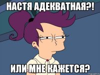 Настя адекватная?! Или мне кажется?