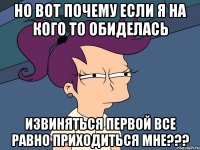 НО ВОТ ПОЧЕМУ ЕСЛИ Я НА КОГО ТО ОБИДЕЛАСЬ ИЗВИНЯТЬСЯ ПЕРВОЙ ВСЕ РАВНО ПРИХОДИТЬСЯ МНЕ???