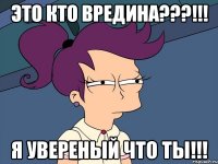 ЭТО КТО ВРЕДИНА???!!! Я УВЕРЕНЫЙ ЧТО ТЫ!!!